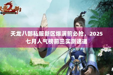 天龙八部私服新区爆满前必抢,2025七月人气榜前三实测速递 天龙八部私服新区爆满前必抢,2025七月人气榜前三实测速递