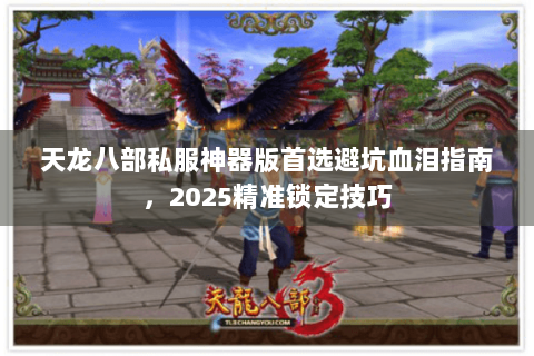 天龙八部私服神器版首选避坑血泪指南，2025精准锁定技巧