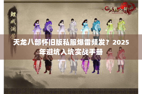 天龙八部怀旧版私服爆雷频发?2025年避坑入坑实战手册 天龙八部怀旧版私服爆雷频发?2025年避坑入坑实战手册