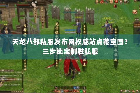 天龙八部私服发布网权威站点藏宝图?三步锁定制胜私服 天龙八部私服发布网权威站点藏宝图?三步锁定制胜私服