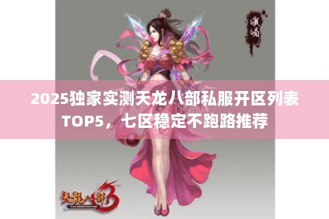 2025独家实测天龙八部私服开区列表TOP5，七区稳定不跑路推荐