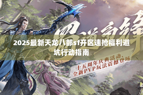 2025最新天龙八部sf开区速抢福利避坑行动指南