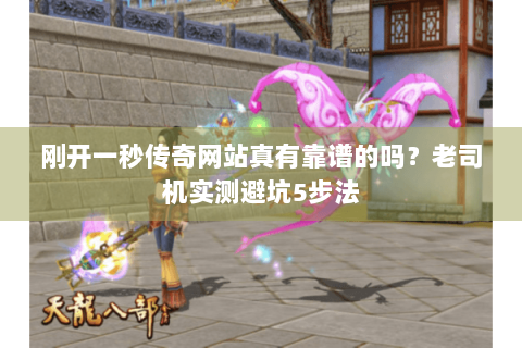 刚开一秒传奇网站真有靠谱的吗？老司机实测避坑5步法