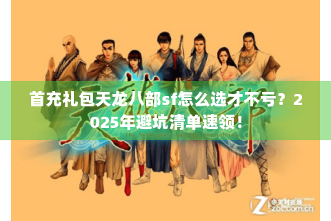 首充礼包天龙八部sf怎么选才不亏?2025年避坑清单速领! 首充礼包天龙八部sf怎么选才不亏?2025年避坑清单速领!