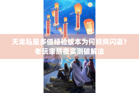 天龙私服多倍经验版本为何频频闪退？老玩家熬夜实测破解法