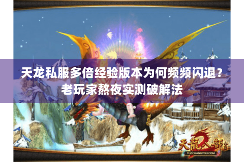 天龙私服多倍经验版本为何频频闪退？老玩家熬夜实测破解法