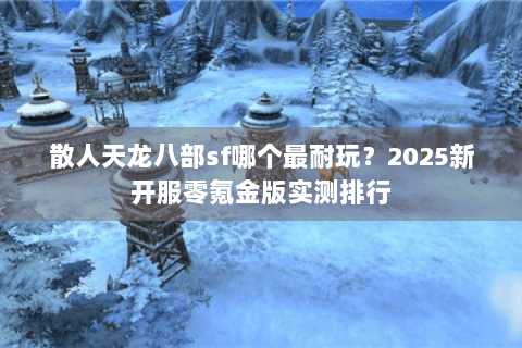 散人天龙八部sf哪个最耐玩?2025新开服零氪金版实测排行 散人天龙八部sf哪个最耐玩?2025新开服零氪金版实测排行