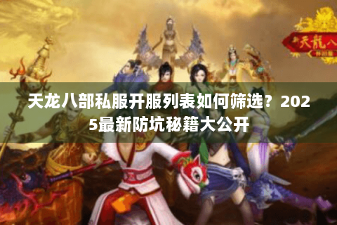 天龙八部私服开服列表如何筛选?2025最新防坑秘籍大公开 天龙八部私服开服列表如何筛选?2025最新防坑秘籍大公开