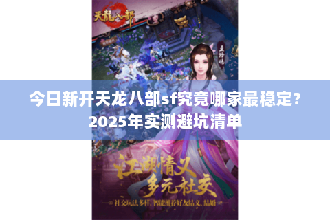 今日新开天龙八部sf究竟哪家最稳定?2025年实测避坑清单 今日新开天龙八部sf究竟哪家最稳定?2025年实测避坑清单