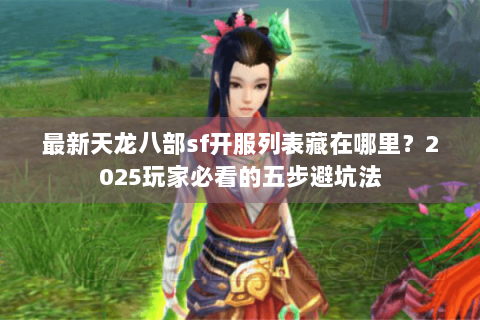最新天龙八部sf开服列表藏在哪里?2025玩家必看的五步避坑法 最新天龙八部sf开服列表藏在哪里?2025玩家必看的五步避坑法
