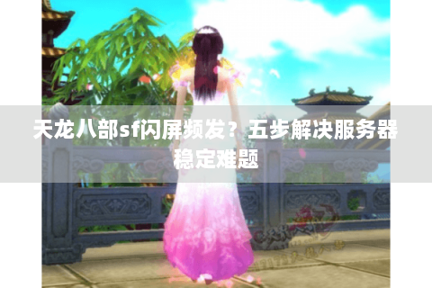 天龙八部sf闪屏频发?五步解决服务器稳定难题 天龙八部sf闪屏频发?五步解决服务器稳定难题
