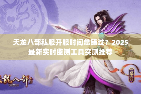 天龙八部私服开服时间总错过?2025最新实时监测工具实测推荐 天龙八部私服开服时间总错过?2025最新实时监测工具实测推荐