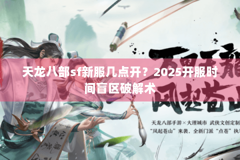 天龙八部sf新服几点开？2025开服时间盲区破解术