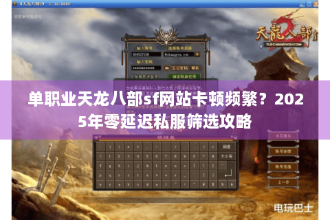 单职业天龙八部sf网站卡顿频繁？2025年零延迟私服筛选攻略