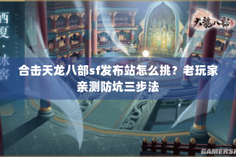 合击天龙八部sf发布站怎么挑？老玩家亲测防坑三步法