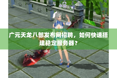 广元天龙八部发布网招聘,如何快速搭建稳定服务器? 广元天龙八部发布网招聘,如何快速搭建稳定服务器?