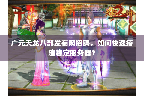 广元天龙八部发布网招聘,如何快速搭建稳定服务器? 广元天龙八部发布网招聘,如何快速搭建稳定服务器?