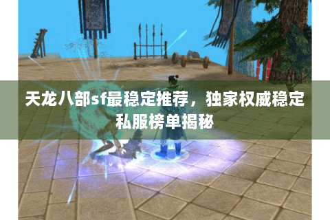 天龙八部sf最稳定推荐,独家权威稳定私服榜单揭秘 天龙八部sf最稳定推荐,独家权威稳定私服榜单揭秘