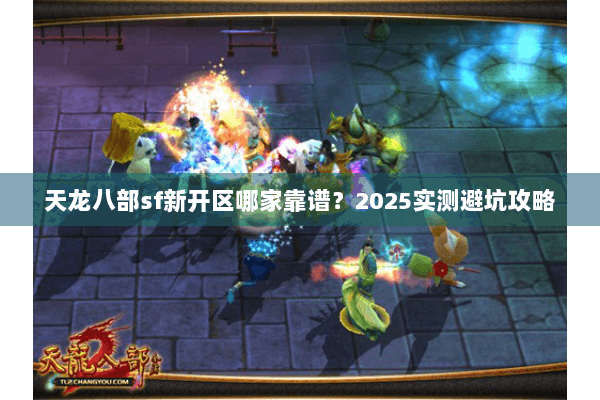 天龙八部sf新开区哪家靠谱?2025实测避坑攻略 天龙八部sf新开区哪家靠谱?2025实测避坑攻略