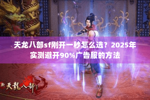 天龙八部sf刚开一秒怎么选?2025年实测避开90%广告服的方法 天龙八部sf刚开一秒怎么选?2025年实测避开90%广告服的方法
