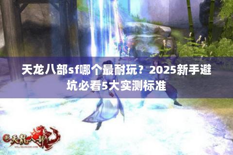 天龙八部sf哪个最耐玩？2025新手避坑必看5大实测标准