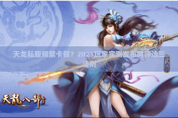 天龙私服频繁卡顿？2025玩家实测发布网筛选三法则