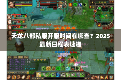 天龙八部私服开服时间在哪查?2025最新日程表速递 天龙八部私服开服时间在哪查?2025最新日程表速递