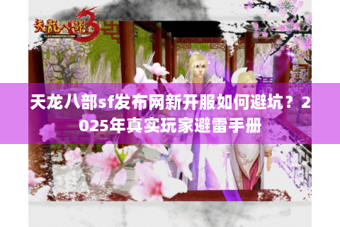 天龙八部sf发布网新开服如何避坑？2025年真实玩家避雷手册