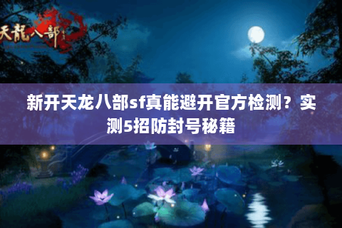 新开天龙八部sf真能避开官方检测？实测5招防封号秘籍