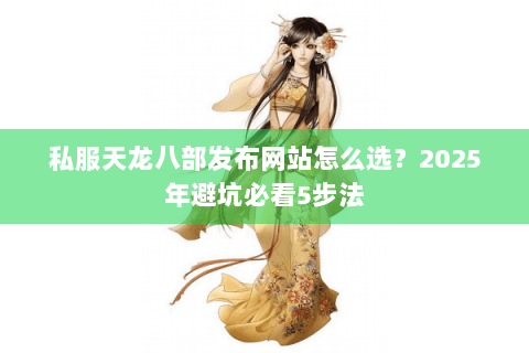 私服天龙八部发布网站怎么选?2025年避坑必看5步法 私服天龙八部发布网站怎么选?2025年避坑必看5步法