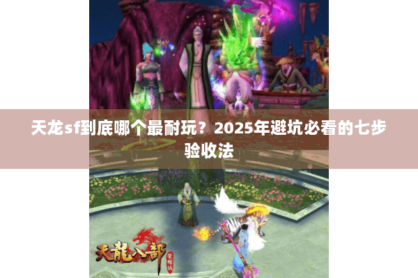 天龙sf到底哪个最耐玩？2025年避坑必看的七步验收法