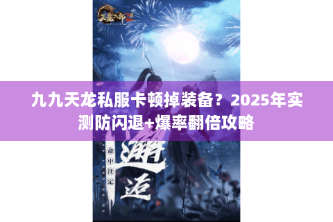 九九天龙私服卡顿掉装备？2025年实测防闪退+爆率翻倍攻略