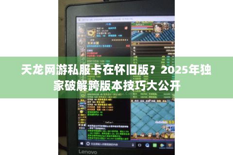 天龙网游私服卡在怀旧版?2025年独家破解跨版本技巧大公开 天龙网游私服卡在怀旧版?2025年独家破解跨版本技巧大公开