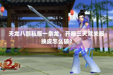 天龙八部私服一条龙,开服三天就关服换皮怎么破? 天龙八部私服一条龙,开服三天就关服换皮怎么破?