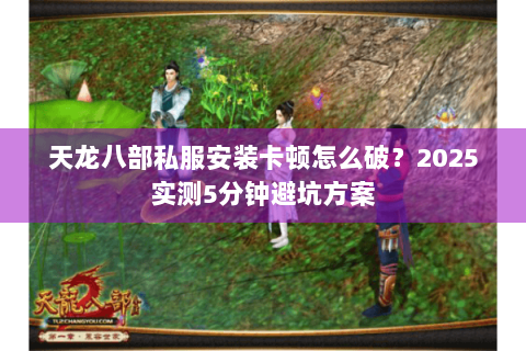 天龙八部私服安装卡顿怎么破？2025实测5分钟避坑方案