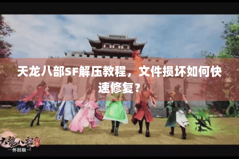 天龙八部SF解压教程,文件损坏如何快速修复? 天龙八部SF解压教程,文件损坏如何快速修复?