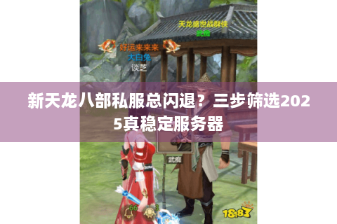 新天龙八部私服总闪退？三步筛选2025真稳定服务器
