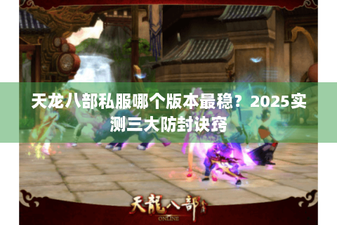 天龙八部私服哪个版本最稳?2025实测三大防封诀窍 天龙八部私服哪个版本最稳?2025实测三大防封诀窍