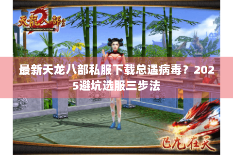 最新天龙八部私服下载总遇病毒？2025避坑选服三步法