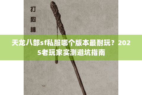 天龙八部sf私服哪个版本最耐玩?2025老玩家实测避坑指南 天龙八部sf私服哪个版本最耐玩?2025老玩家实测避坑指南