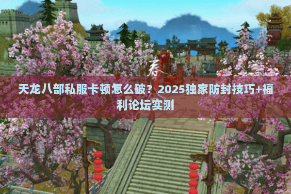 天龙八部私服卡顿怎么破？2025独家防封技巧+福利论坛实测