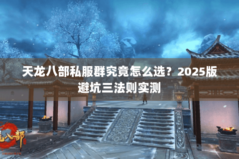 天龙八部私服群究竟怎么选?2025版避坑三法则实测 天龙八部私服群究竟怎么选?2025版避坑三法则实测