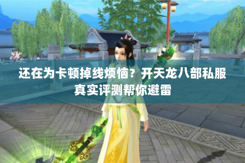 还在为卡顿掉线烦恼?开天龙八部私服真实评测帮你避雷 还在为卡顿掉线烦恼?开天龙八部私服真实评测帮你避雷