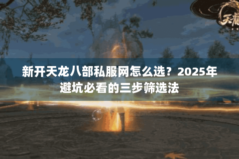 新开天龙八部私服网怎么选？2025年避坑必看的三步筛选法