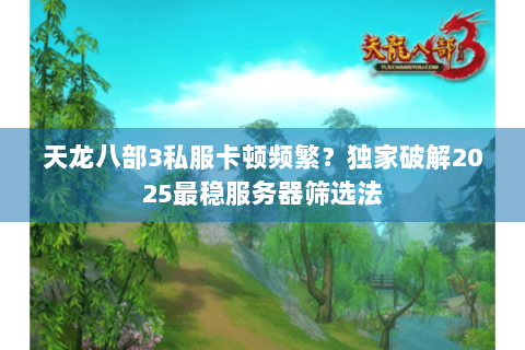 天龙八部3私服卡顿频繁？独家破解2025最稳服务器筛选法