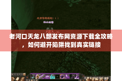 老河口天龙八部发布网资源下载全攻略,如何避开陷阱找到真实链接 老河口天龙八部发布网资源下载全攻略,如何避开陷阱找到真实链接