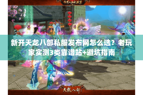 新开天龙八部私服发布网怎么选?老玩家实测3个避坑技巧+2025高人气版本推荐 新开天龙八部私服发布网怎么选?老玩家实测3个避坑技巧+2025高人气版本推荐