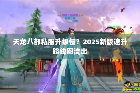 天龙八部私服升级慢?2025新版速升路线图流出 天龙八部私服升级慢?2025新版速升路线图流出