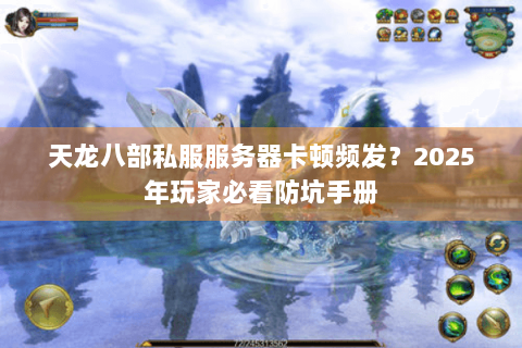 天龙八部私服服务器卡顿频发?2025年玩家必看防坑手册 天龙八部私服服务器卡顿频发?2025年玩家必看防坑手册