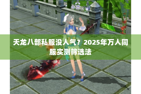 天龙八部私服没人气?2025年万人同服实测筛选法 天龙八部私服没人气?2025年万人同服实测筛选法